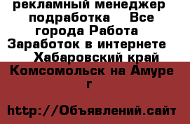 рекламный менеджер (подработка) - Все города Работа » Заработок в интернете   . Хабаровский край,Комсомольск-на-Амуре г.